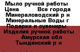 Мыло ручной работы › Цена ­ 350 - Все города, Минераловодский р-н, Минеральные Воды г. Подарки и сувениры » Изделия ручной работы   . Амурская обл.,Тындинский р-н